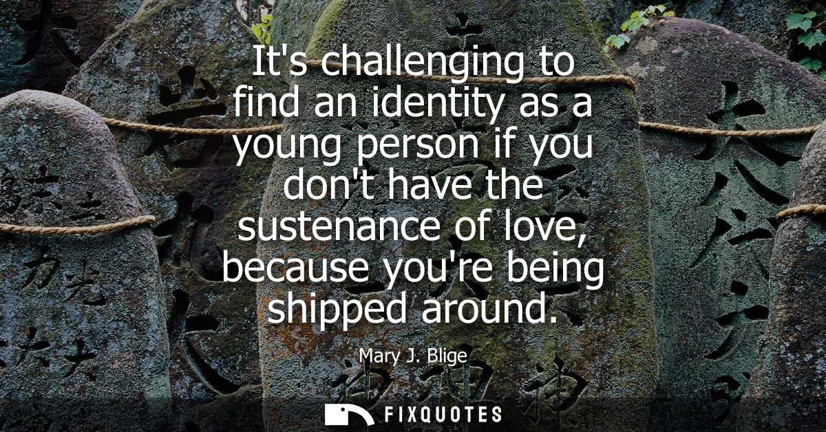 Its challenging to find an identity as a young person if you dont have the sustenance of love, because youre being shipp