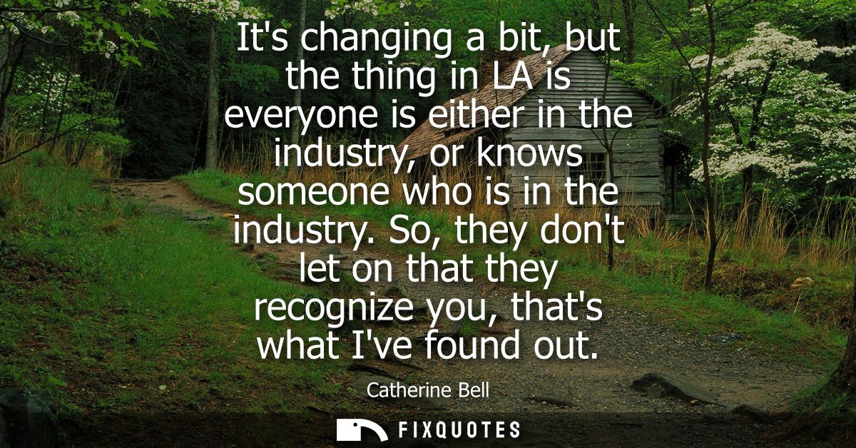 Its changing a bit, but the thing in LA is everyone is either in the industry, or knows someone who is in the industry.