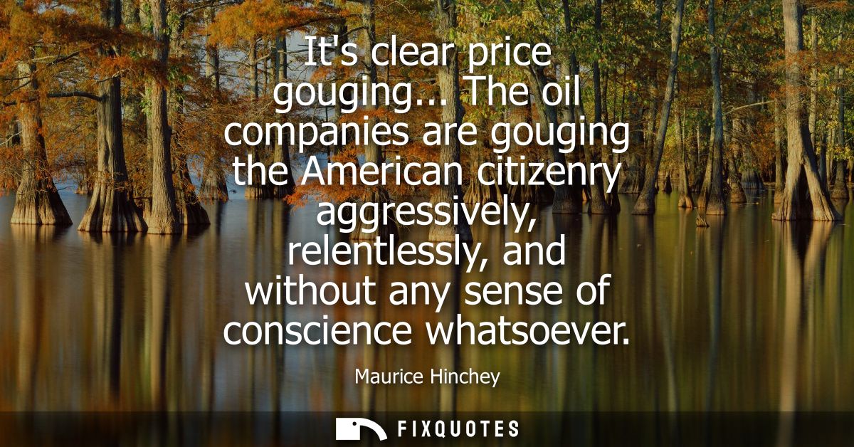 Its clear price gouging... The oil companies are gouging the American citizenry aggressively, relentlessly, and without 