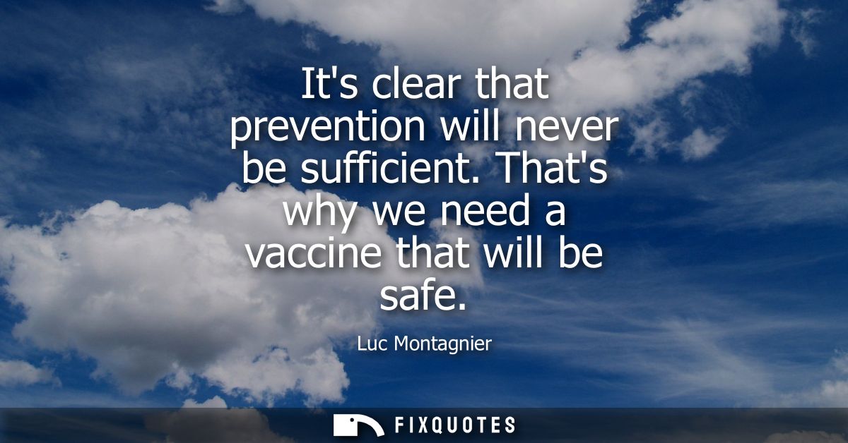 Its clear that prevention will never be sufficient. Thats why we need a vaccine that will be safe