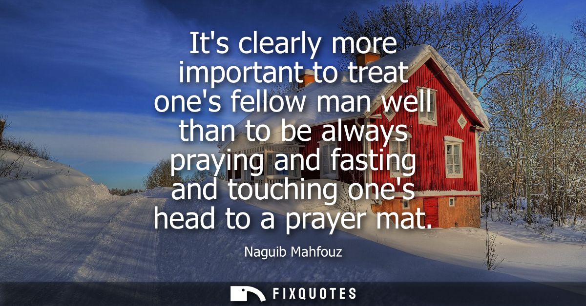 Its clearly more important to treat ones fellow man well than to be always praying and fasting and touching ones head to