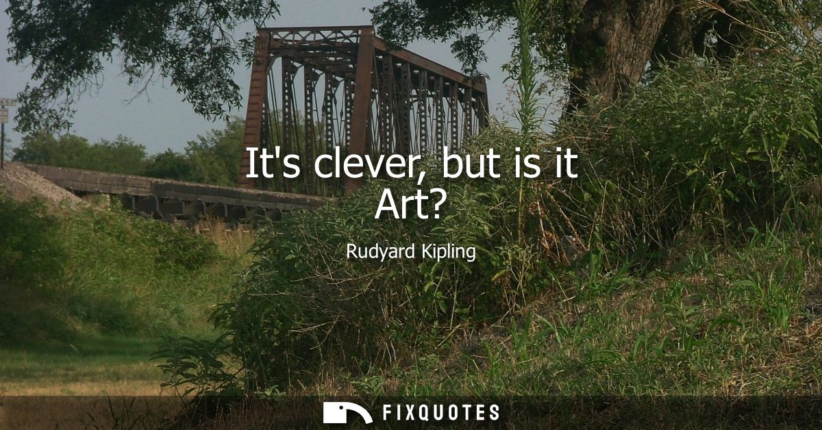 Its clever, but is it Art? - Rudyard Kipling
