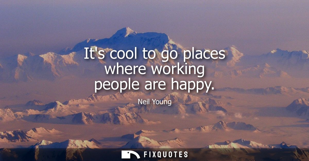 Its cool to go places where working people are happy