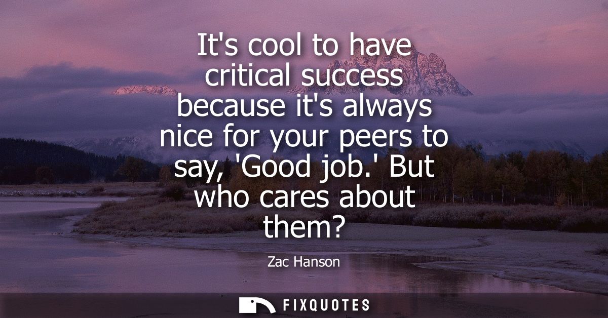 Its cool to have critical success because its always nice for your peers to say, Good job. But who cares about them?