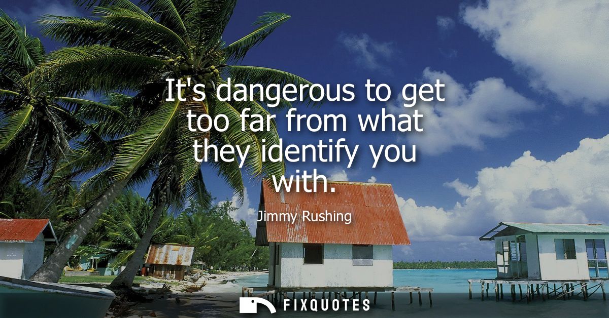 Its dangerous to get too far from what they identify you with