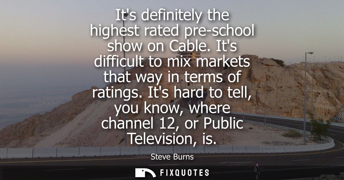 Its definitely the highest rated pre-school show on Cable. Its difficult to mix markets that way in terms of ratings.