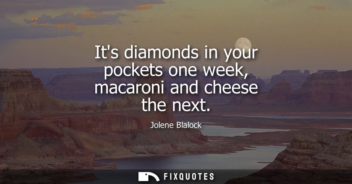 Its diamonds in your pockets one week, macaroni and cheese the next