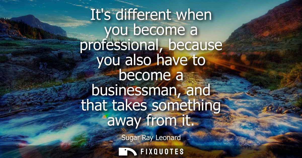 Its different when you become a professional, because you also have to become a businessman, and that takes something aw