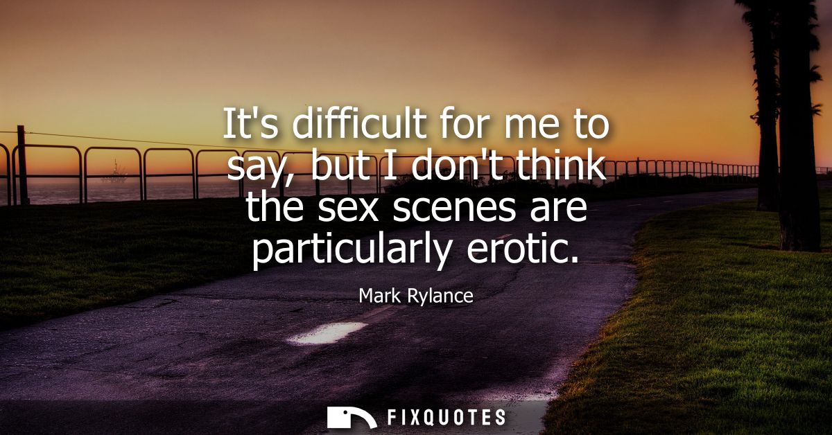 Its difficult for me to say, but I dont think the sex scenes are particularly erotic