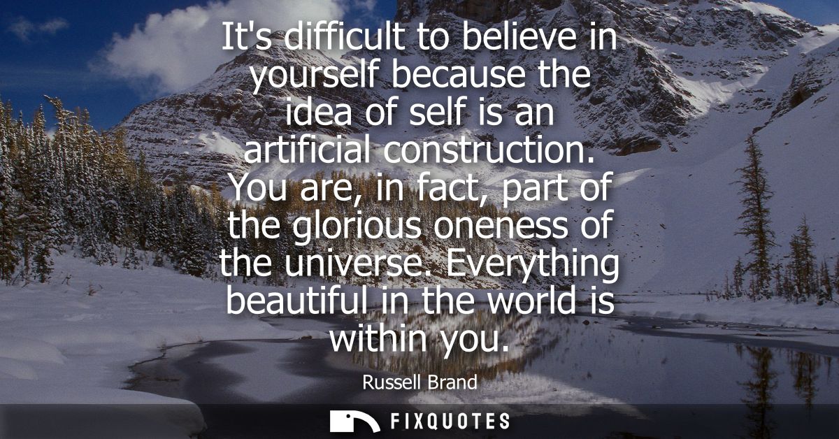 Its difficult to believe in yourself because the idea of self is an artificial construction. You are, in fact, part of t