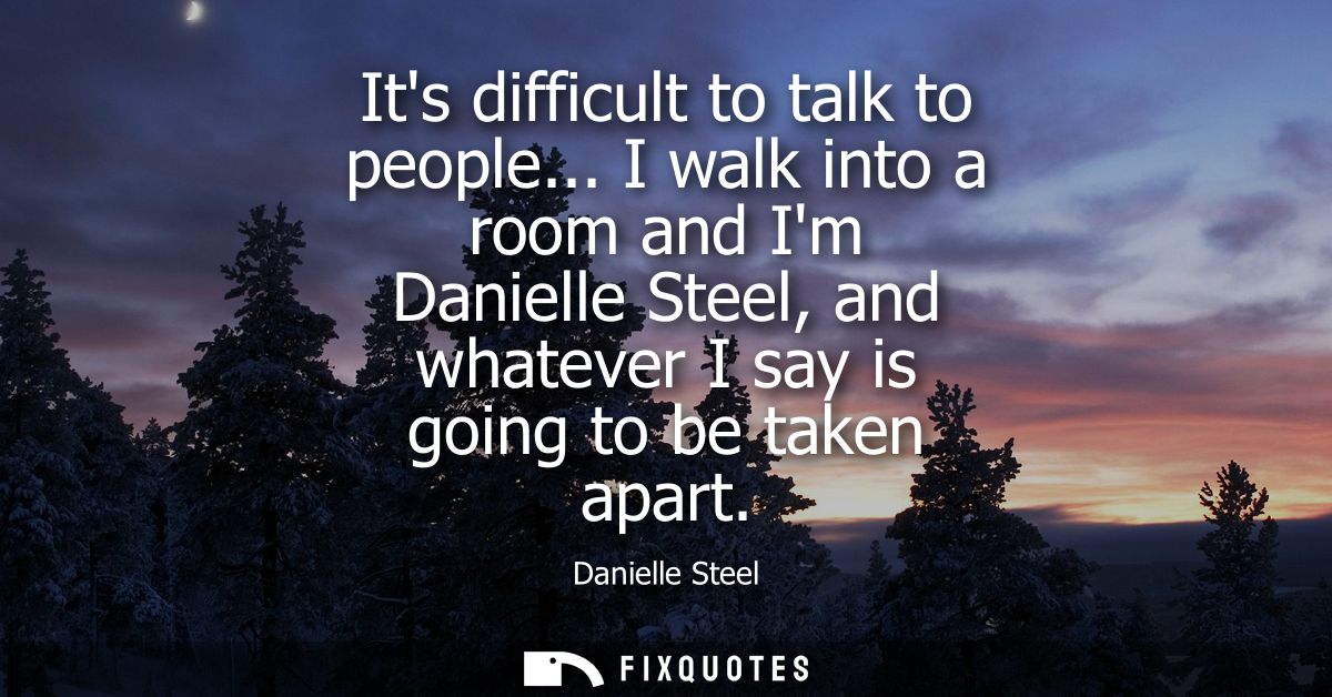 Its difficult to talk to people... I walk into a room and Im Danielle Steel, and whatever I say is going to be taken apa