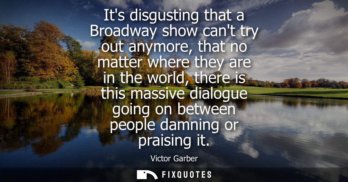 Its disgusting that a Broadway show cant try out anymore, that no matter where they are in the world, there is this mass