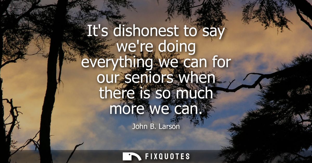 Its dishonest to say were doing everything we can for our seniors when there is so much more we can