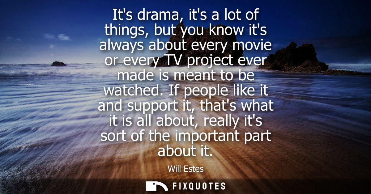 Its drama, its a lot of things, but you know its always about every movie or every TV project ever made is meant to be w