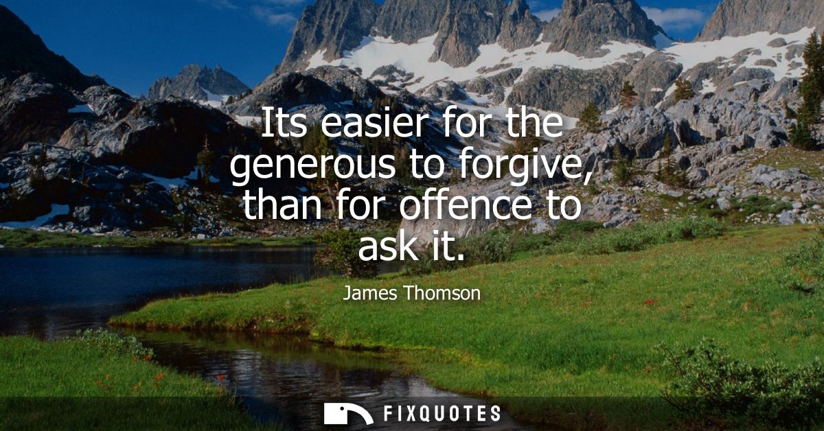 Its easier for the generous to forgive, than for offence to ask it