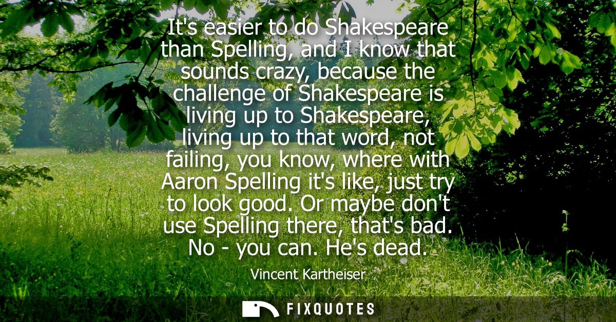 Its easier to do Shakespeare than Spelling, and I know that sounds crazy, because the challenge of Shakespeare is living