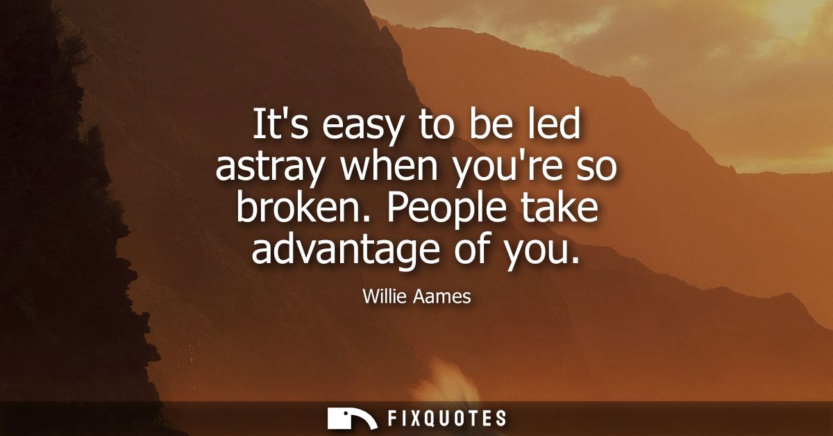 Its easy to be led astray when youre so broken. People take advantage of you