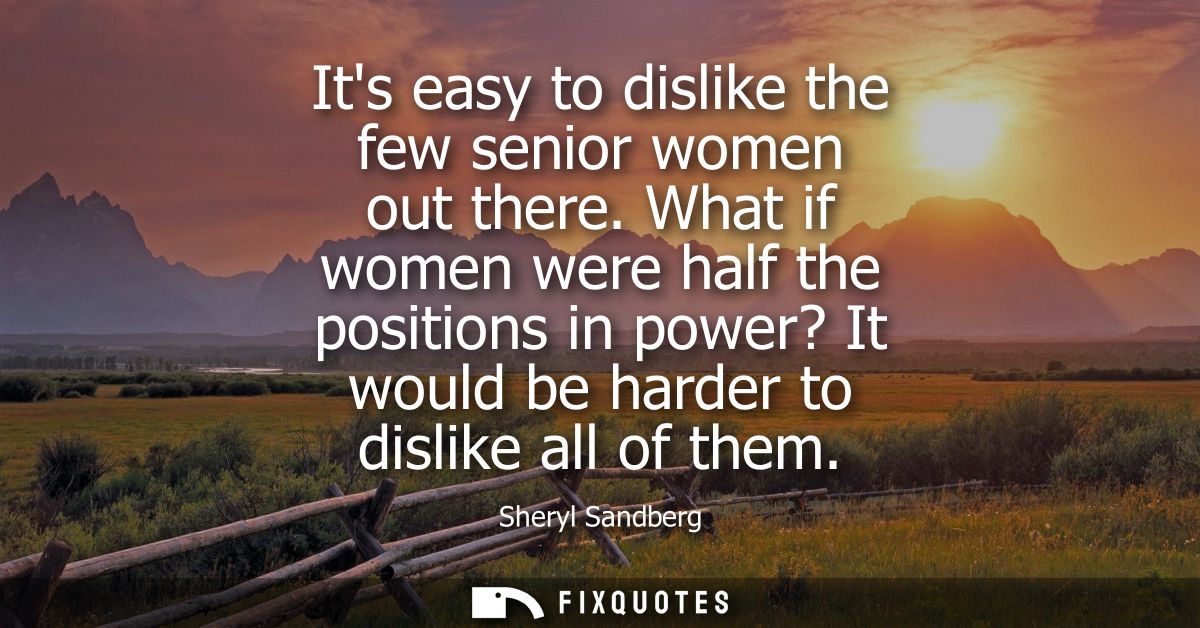 Its easy to dislike the few senior women out there. What if women were half the positions in power? It would be harder t