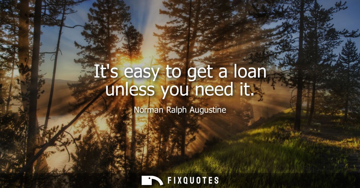 Its easy to get a loan unless you need it