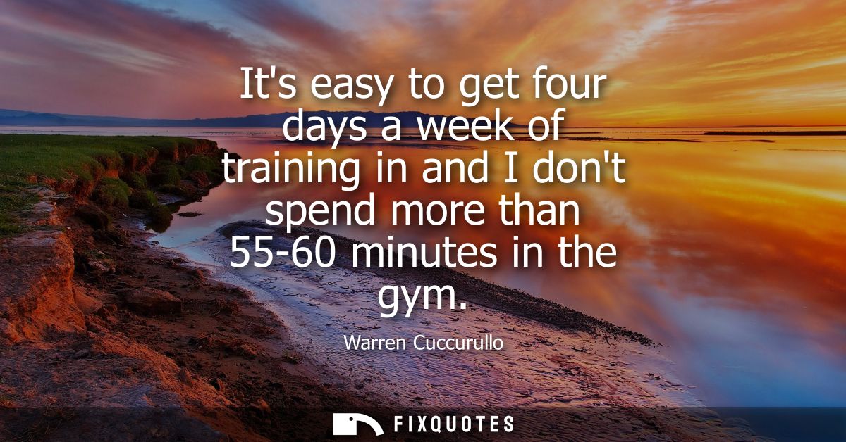 Its easy to get four days a week of training in and I dont spend more than 55-60 minutes in the gym