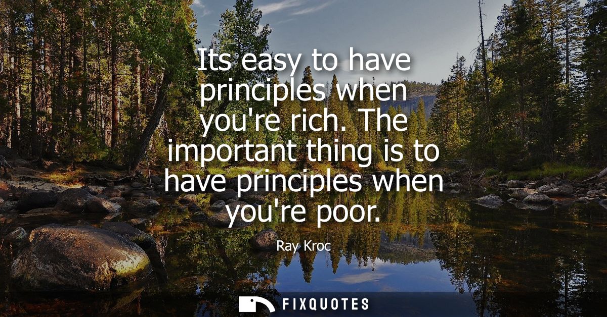 Its easy to have principles when youre rich. The important thing is to have principles when youre poor