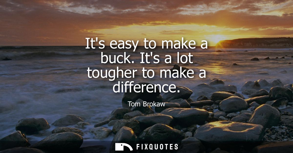 Its easy to make a buck. Its a lot tougher to make a difference