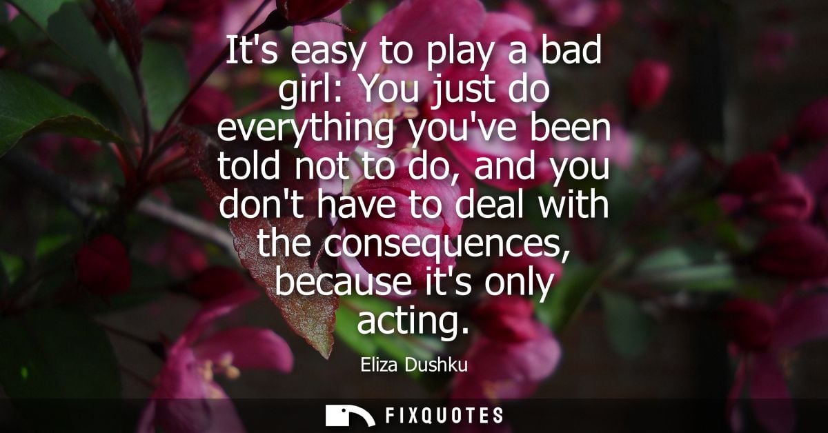 Its easy to play a bad girl: You just do everything youve been told not to do, and you dont have to deal with the conseq