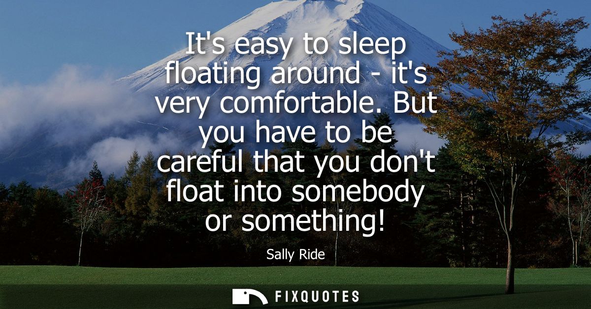 Its easy to sleep floating around - its very comfortable. But you have to be careful that you dont float into somebody o