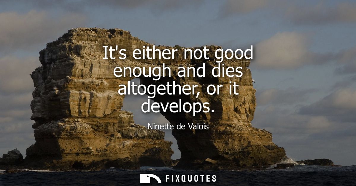 Its either not good enough and dies altogether, or it develops