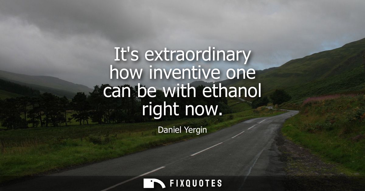 Its extraordinary how inventive one can be with ethanol right now