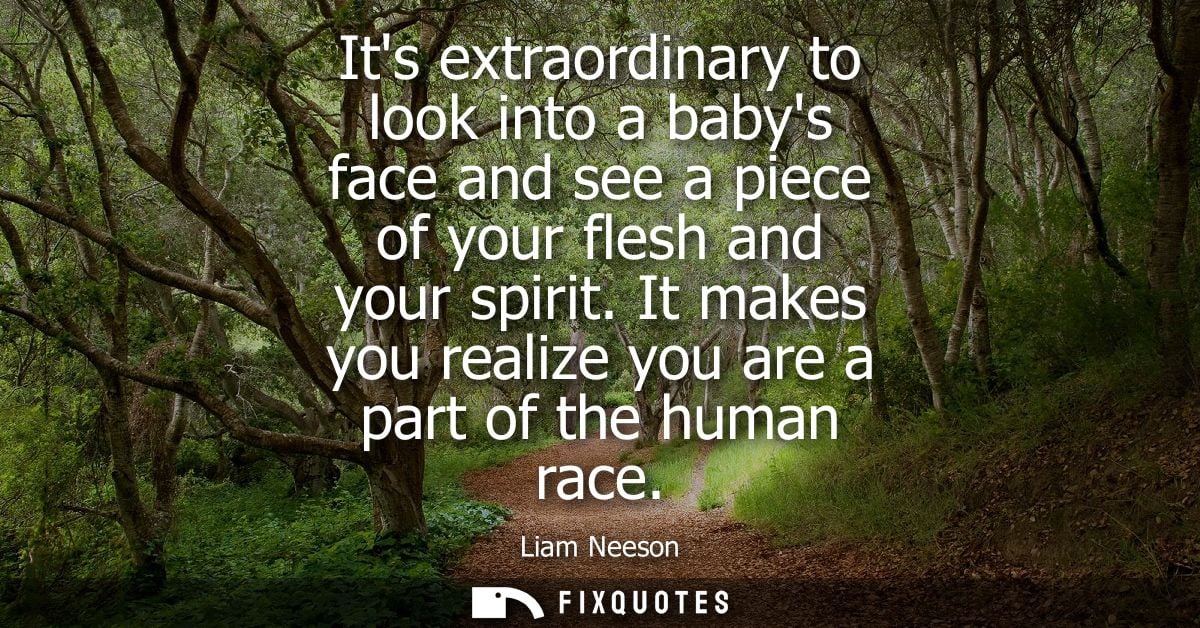 Its extraordinary to look into a babys face and see a piece of your flesh and your spirit. It makes you realize you are 