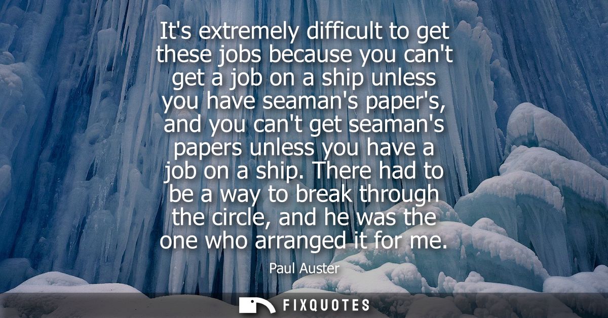 Its extremely difficult to get these jobs because you cant get a job on a ship unless you have seamans papers, and you c