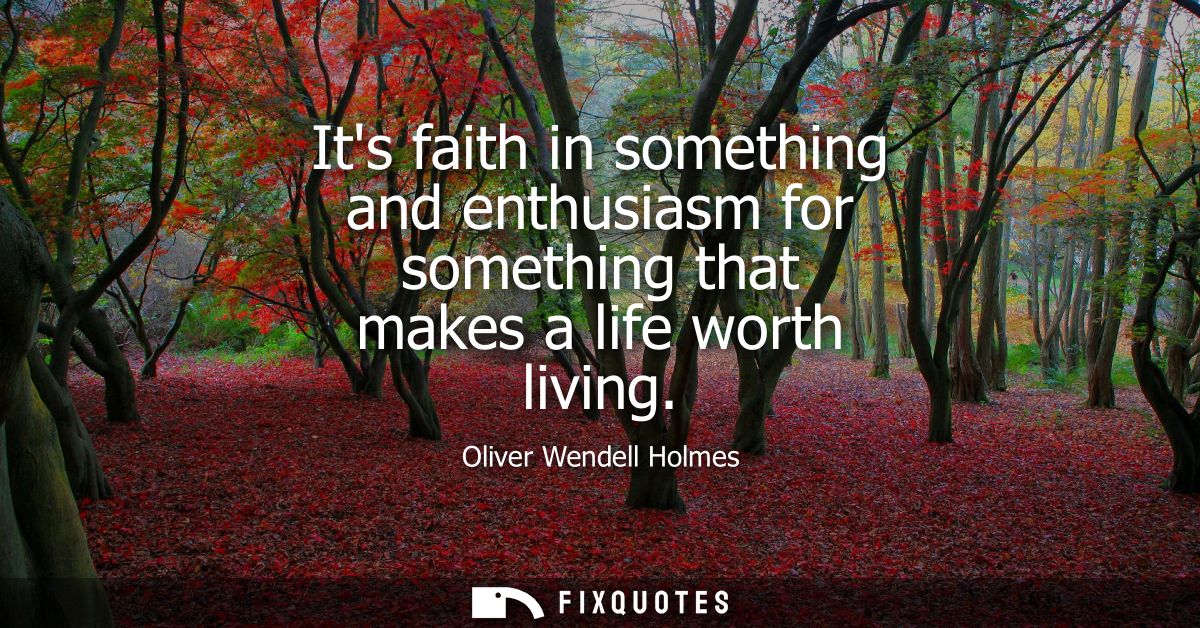 Its faith in something and enthusiasm for something that makes a life worth living