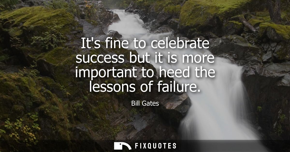 Its fine to celebrate success but it is more important to heed the lessons of failure - Bill Gates