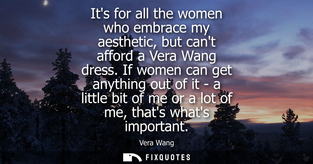 Its for all the women who embrace my aesthetic, but cant afford a Vera Wang dress. If women can get anything out of it -