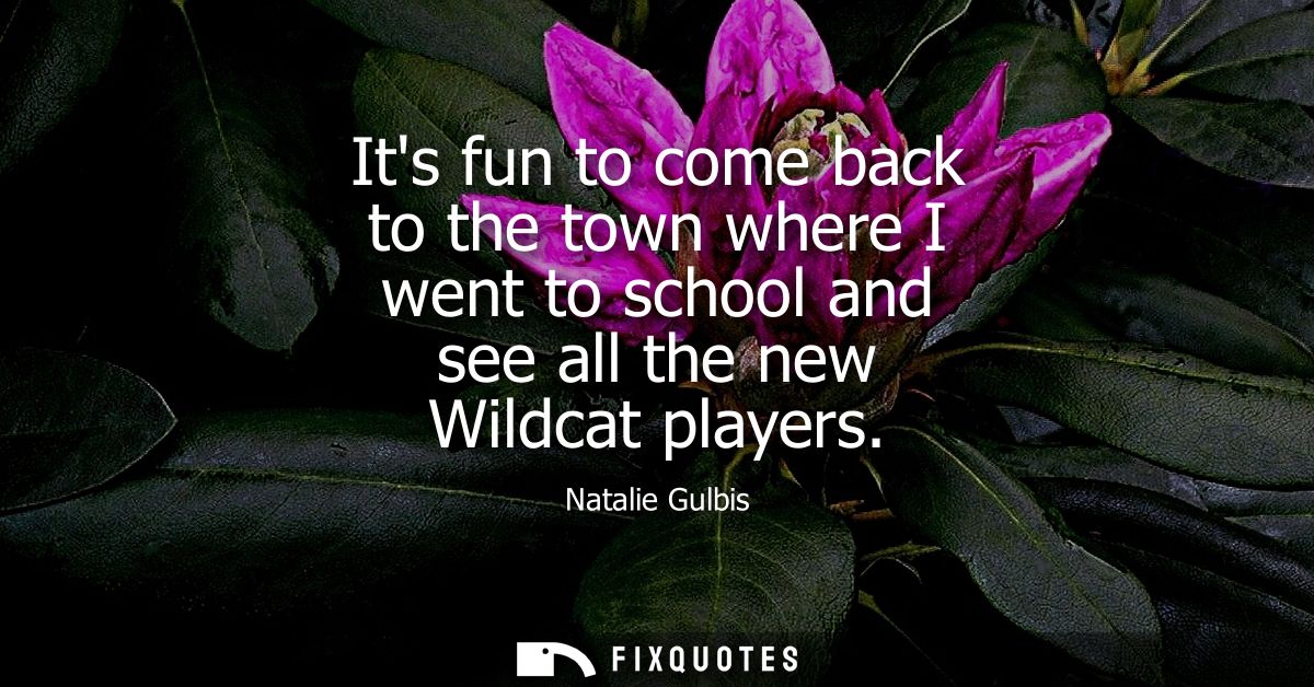 Its fun to come back to the town where I went to school and see all the new Wildcat players