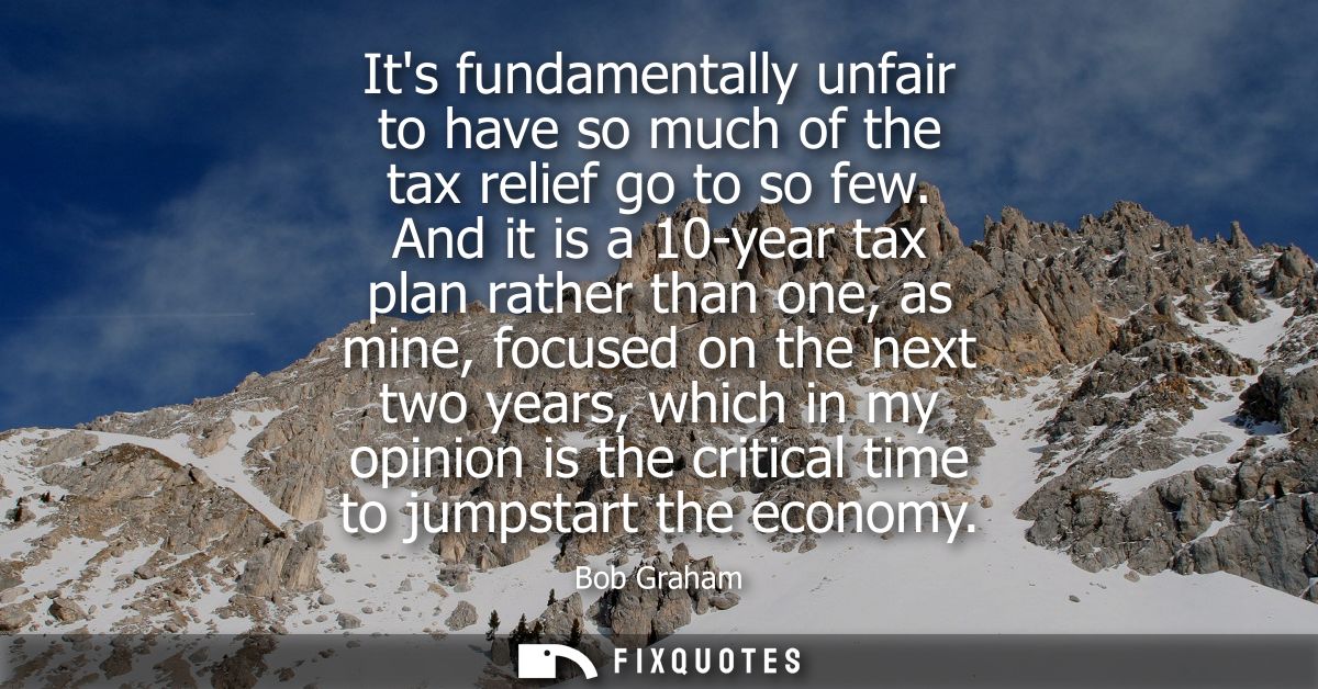Its fundamentally unfair to have so much of the tax relief go to so few. And it is a 10-year tax plan rather than one, a
