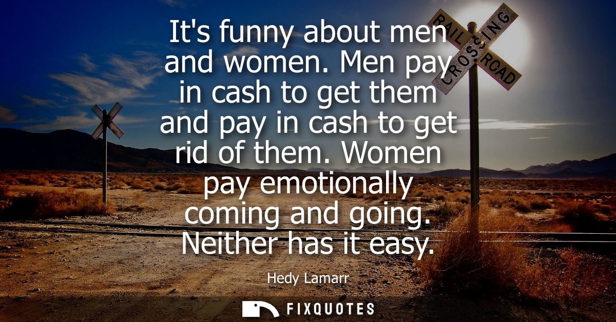 Its funny about men and women. Men pay in cash to get them and pay in cash to get rid of them. Women pay emotionally com