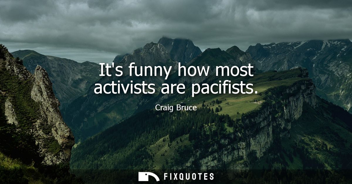 Its funny how most activists are pacifists