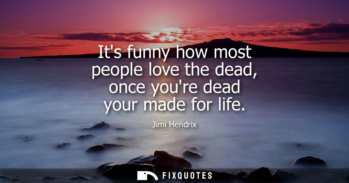 Its funny how most people love the dead, once youre dead your made for life - Jimi Hendrix