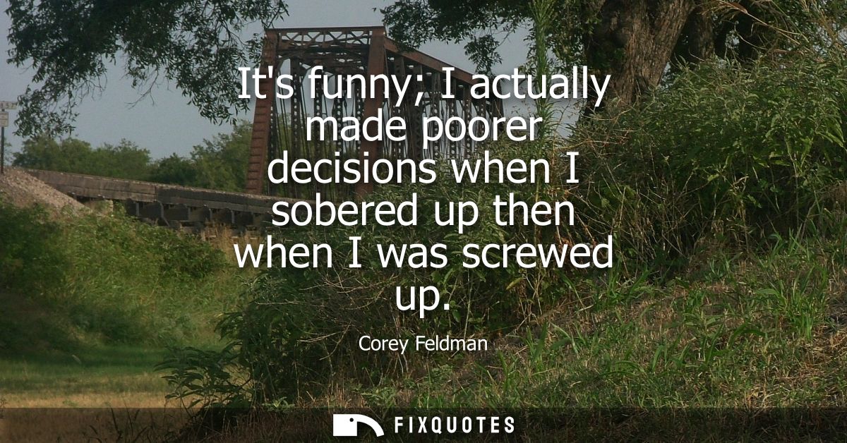 Its funny I actually made poorer decisions when I sobered up then when I was screwed up