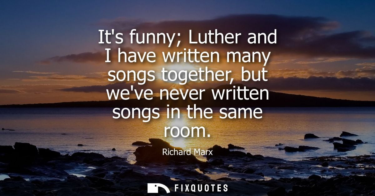 Its funny Luther and I have written many songs together, but weve never written songs in the same room