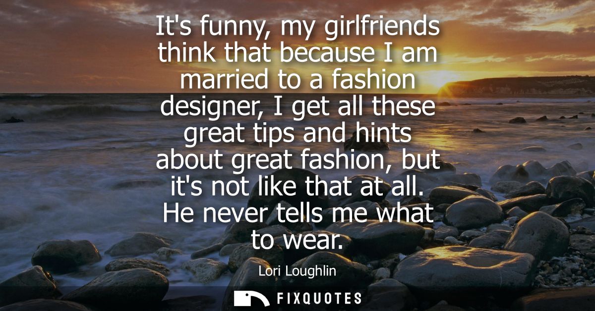 Its funny, my girlfriends think that because I am married to a fashion designer, I get all these great tips and hints ab