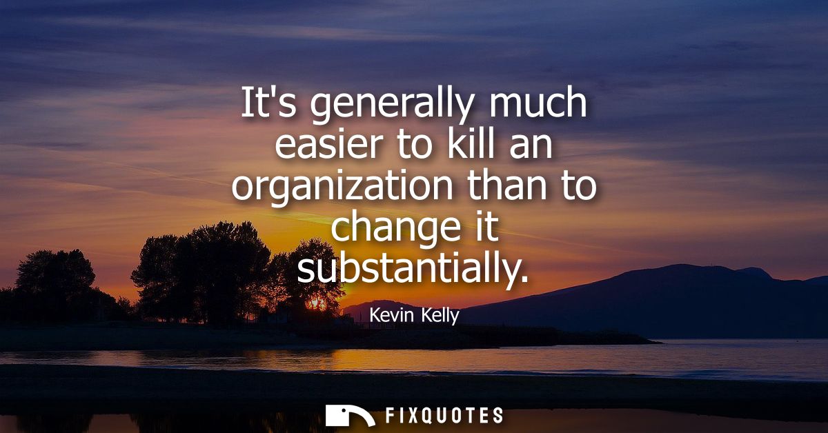 Its generally much easier to kill an organization than to change it substantially