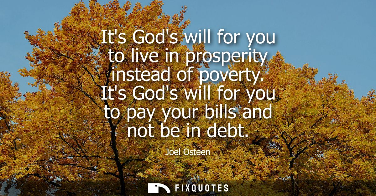 Its Gods will for you to live in prosperity instead of poverty. Its Gods will for you to pay your bills and not be in de