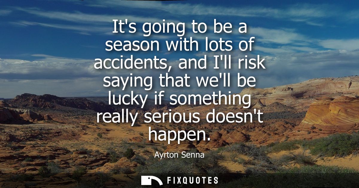 Its going to be a season with lots of accidents, and Ill risk saying that well be lucky if something really serious does