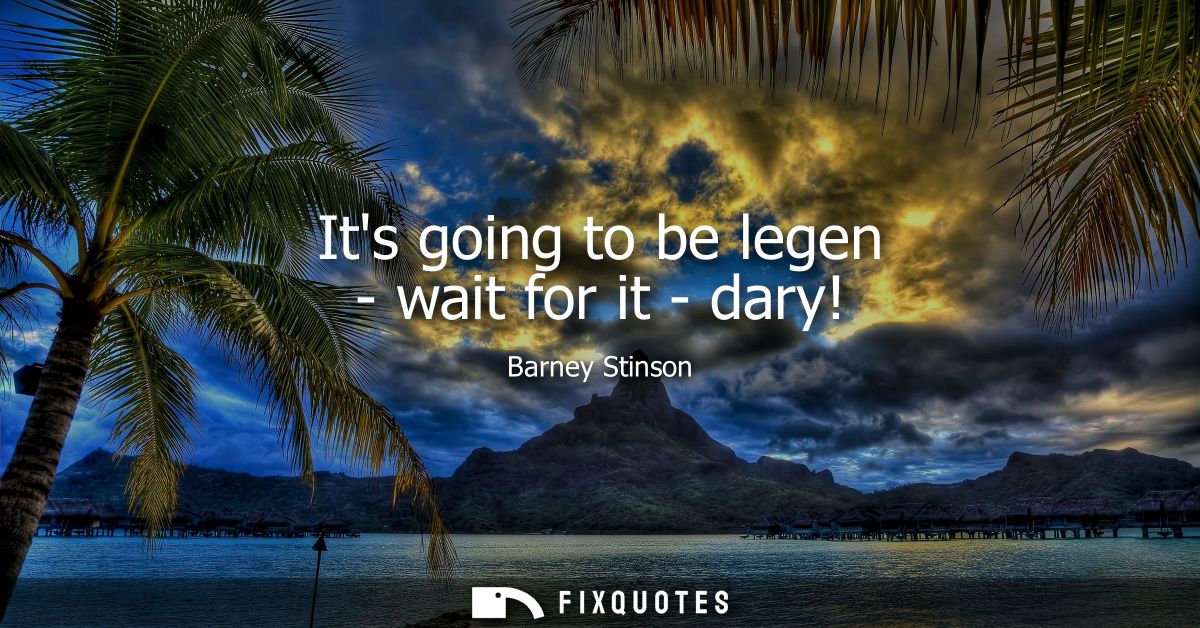 Its going to be legen - wait for it - dary!