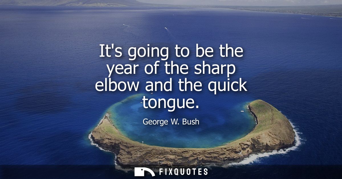 Its going to be the year of the sharp elbow and the quick tongue