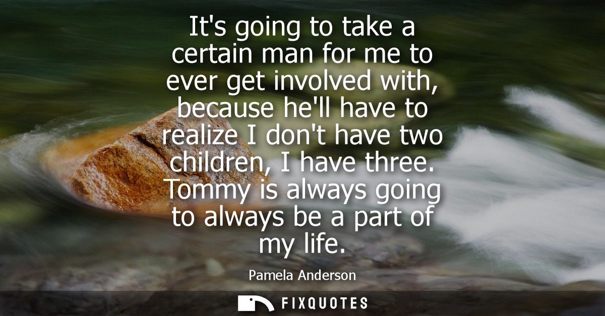 Its going to take a certain man for me to ever get involved with, because hell have to realize I dont have two children,