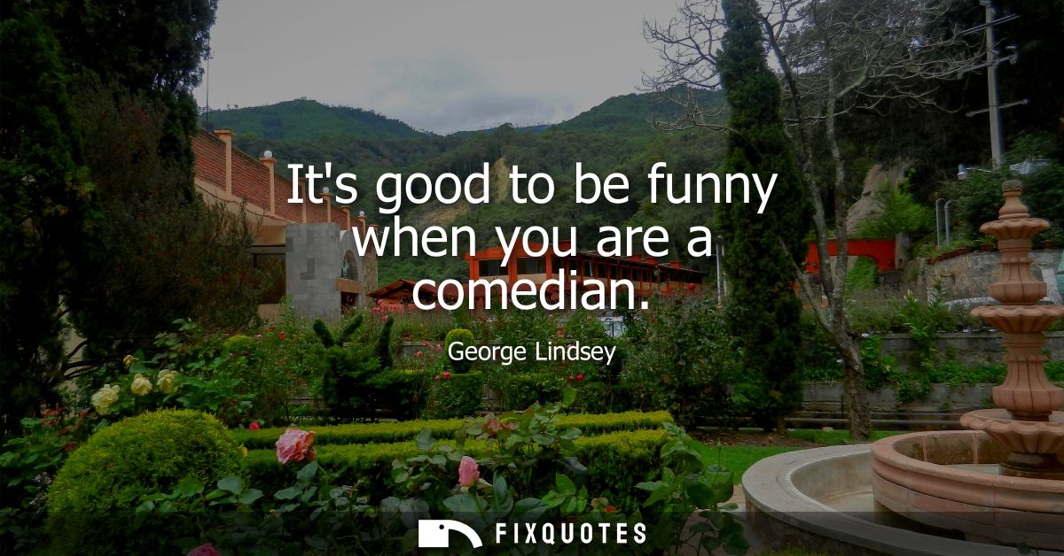 Its good to be funny when you are a comedian